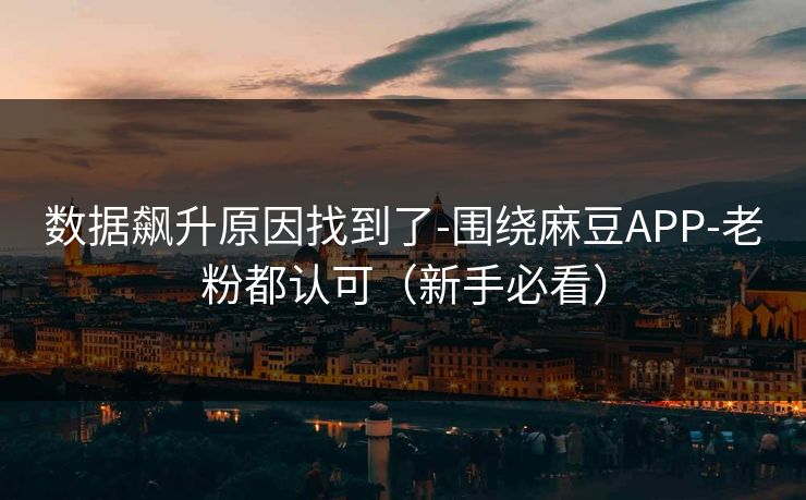数据飙升原因找到了-围绕麻豆APP-老粉都认可(新手必看) 数据飙升原因找到了-围绕麻豆APP-老粉都认可(新手必看)