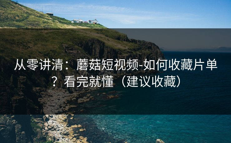 从零讲清：蘑菇短视频-如何收藏片单？看完就懂（建议收藏）