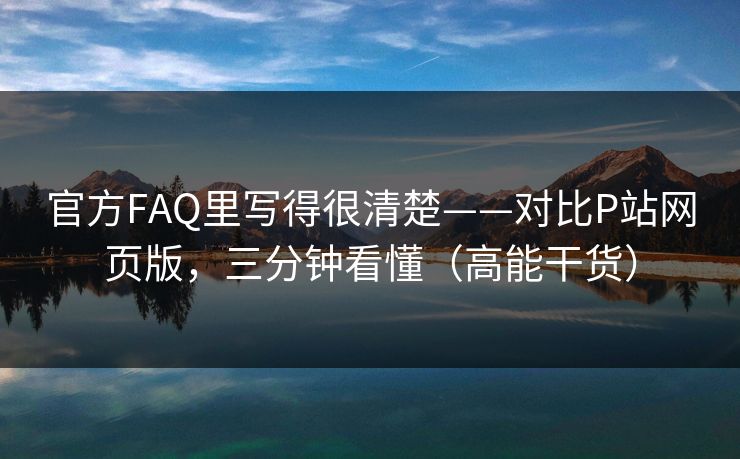 官方FAQ里写得很清楚——对比P站网页版,三分钟看懂(高能干货) 官方FAQ里写得很清楚——对比P站网页版,三分钟看懂(高能干货)