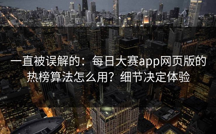 一直被误解的：每日大赛app网页版的热榜算法怎么用？细节决定体验