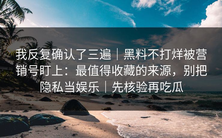 我反复确认了三遍|黑料不打烊被营销号盯上:最值得收藏的来源,别把隐私当娱乐|先核验再吃瓜 我反复确认了三遍|黑料不打烊被营销号盯上:最值得收藏的来源,别把隐私当娱乐|先核验再吃瓜