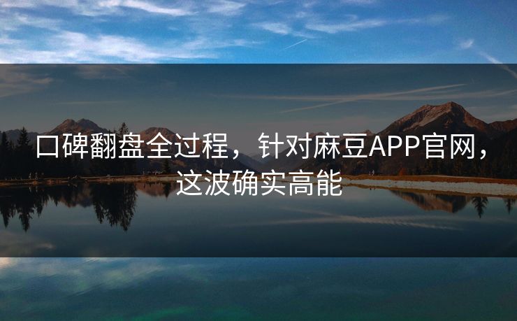 口碑翻盘全过程,针对麻豆APP官网,这波确实高能 口碑翻盘全过程,针对麻豆APP官网,这波确实高能