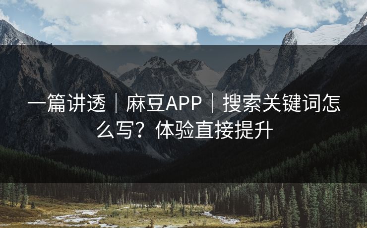 一篇讲透|麻豆APP|搜索关键词怎么写?体验直接提升 一篇讲透|麻豆APP|搜索关键词怎么写?体验直接提升