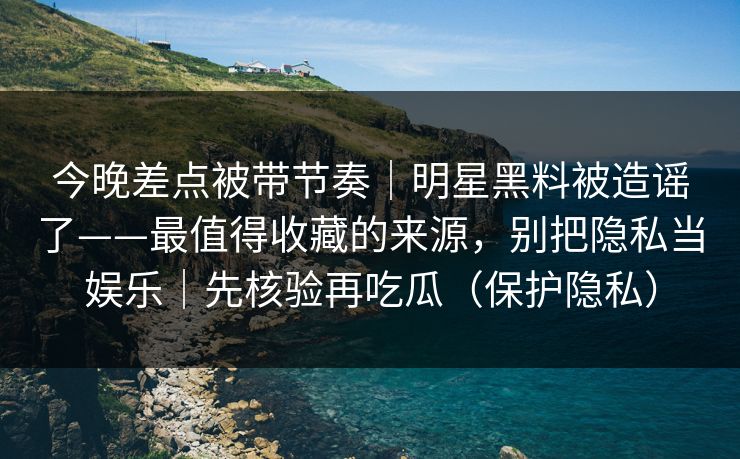 今晚差点被带节奏|明星黑料被造谣了——最值得收藏的来源,别把隐私当娱乐|先核验再吃瓜(保护隐私) 今晚差点被带节奏|明星黑料被造谣了——最值得收藏的来源,别把隐私当娱乐|先核验再吃瓜(保护隐私)