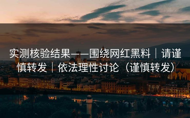 实测核验结果——围绕网红黑料|请谨慎转发|依法理性讨论(谨慎转发) 实测核验结果——围绕网红黑料|请谨慎转发|依法理性讨论(谨慎转发)
