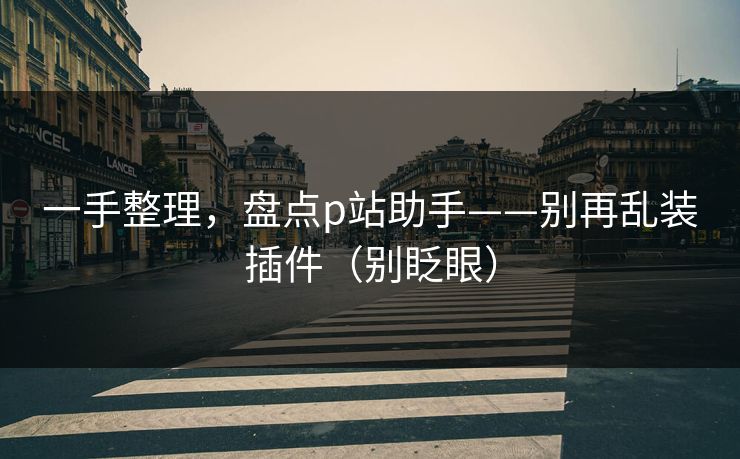 一手整理，盘点p站助手——别再乱装插件（别眨眼）