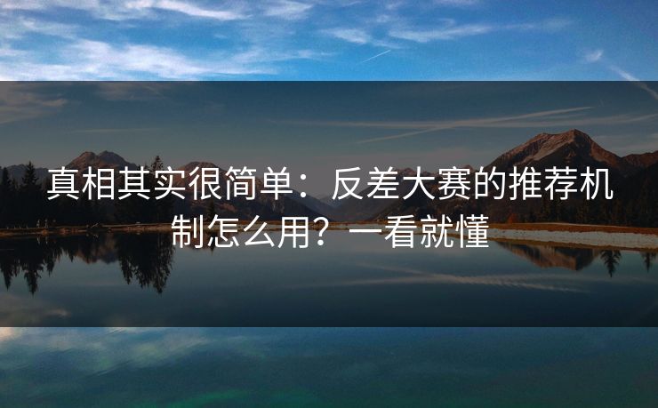 真相其实很简单：反差大赛的推荐机制怎么用？一看就懂