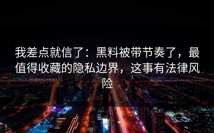 我差点就信了：黑料被带节奏了，最值得收藏的隐私边界，这事有法律风险