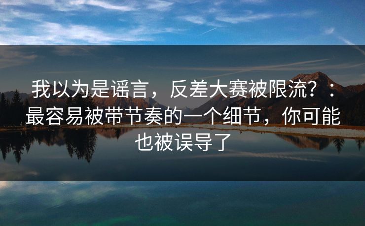 我以为是谣言，反差大赛被限流？：最容易被带节奏的一个细节，你可能也被误导了