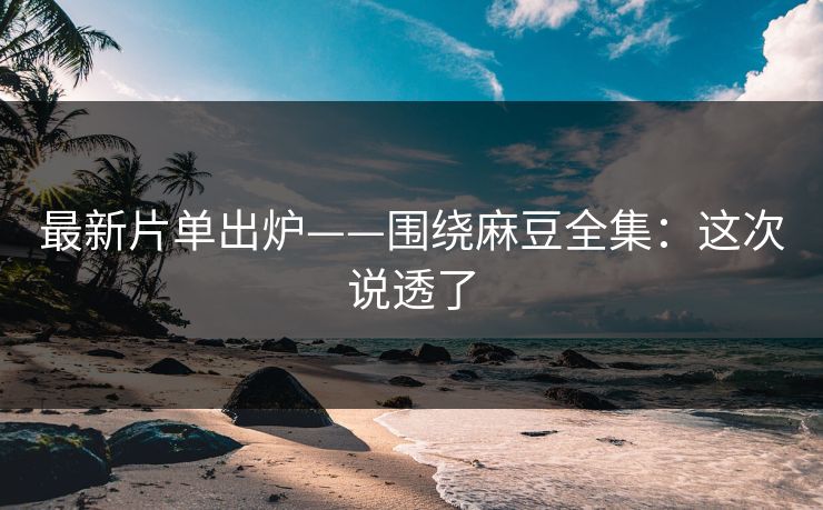 最新片单出炉——围绕麻豆全集:这次说透了 最新片单出炉——围绕麻豆全集:这次说透了