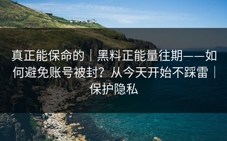 真正能保命的|黑料正能量往期——如何避免账号被封?从今天开始不踩雷|保护隐私 真正能保命的|黑料正能量往期——如何避免账号被封?从今天开始不踩雷|保护隐私