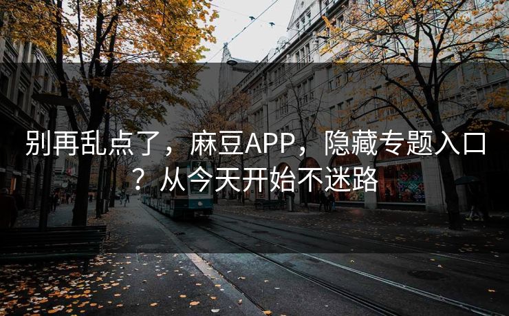 别再乱点了，麻豆APP，隐藏专题入口？从今天开始不迷路