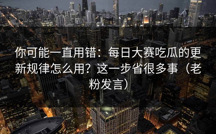 你可能一直用错:每日大赛吃瓜的更新规律怎么用?这一步省很多事(老粉发言) 你可能一直用错:每日大赛吃瓜的更新规律怎么用?这一步省很多事(老粉发言)
