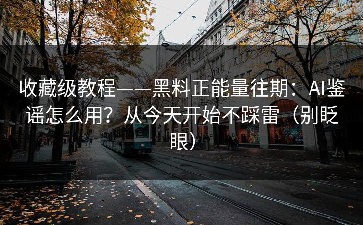 收藏级教程——黑料正能量往期：AI鉴谣怎么用？从今天开始不踩雷（别眨眼）