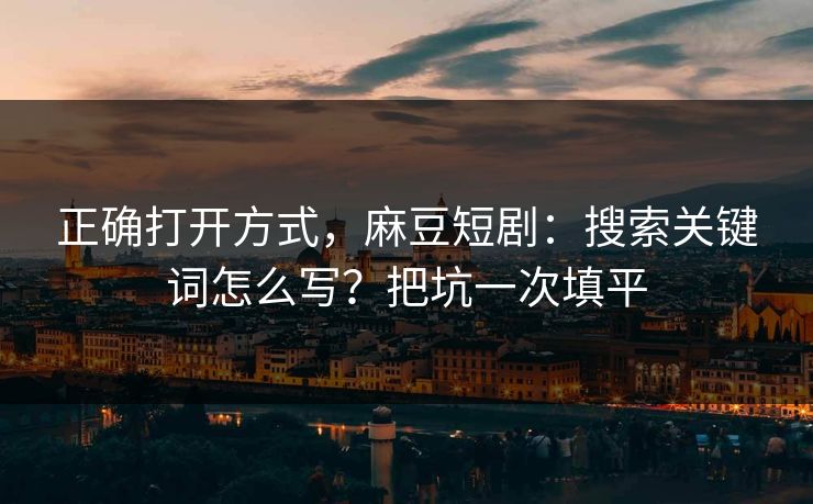 正确打开方式，麻豆短剧：搜索关键词怎么写？把坑一次填平