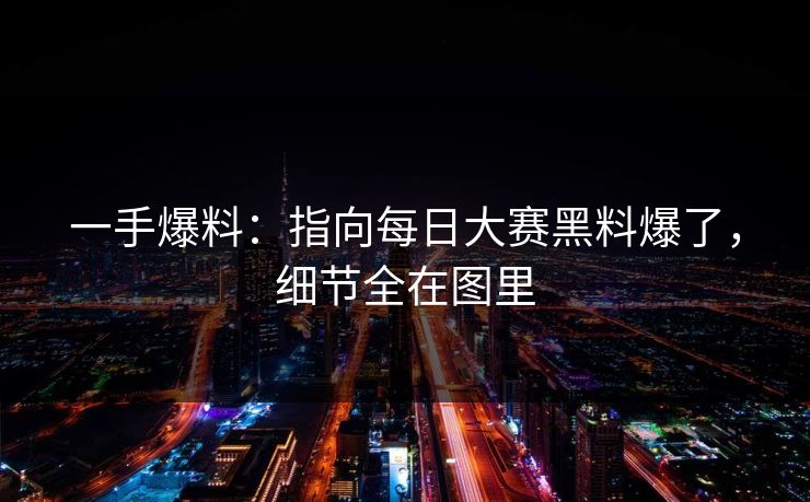 一手爆料:指向每日大赛黑料爆了,细节全在图里 一手爆料:指向每日大赛黑料爆了,细节全在图里
