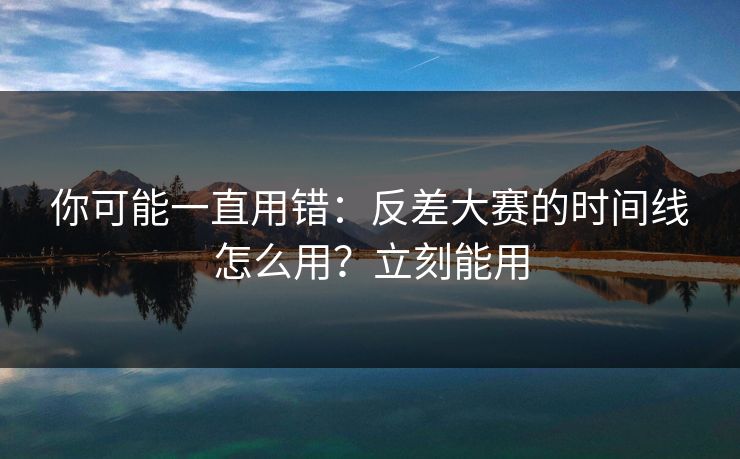 你可能一直用错：反差大赛的时间线怎么用？立刻能用
