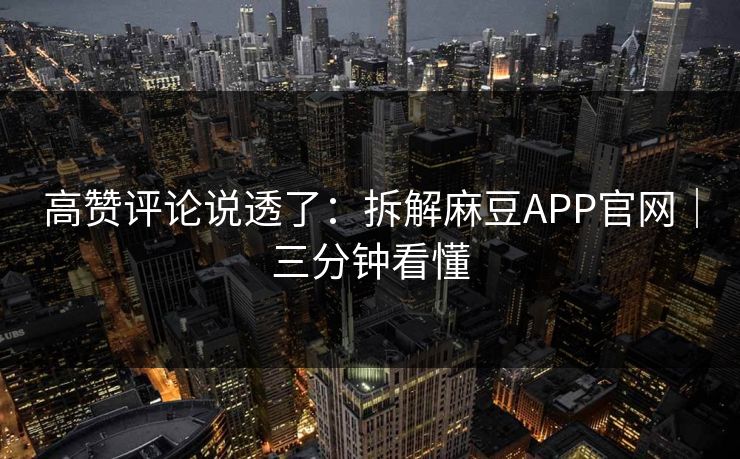 高赞评论说透了：拆解麻豆APP官网｜三分钟看懂