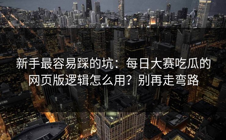 新手最容易踩的坑：每日大赛吃瓜的网页版逻辑怎么用？别再走弯路