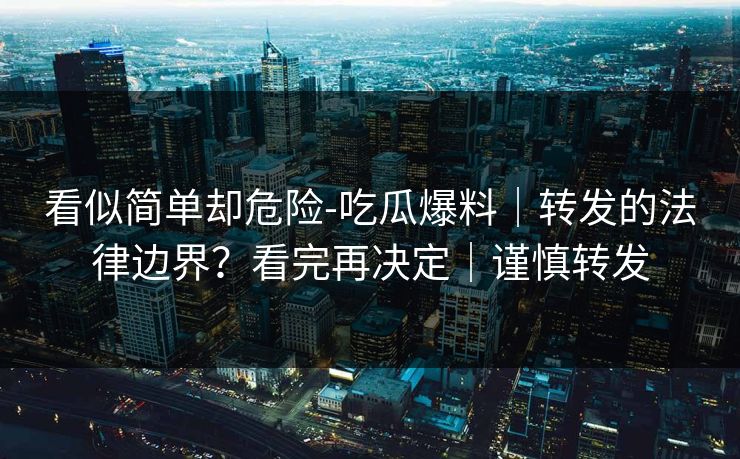 看似简单却危险-吃瓜爆料｜转发的法律边界？看完再决定｜谨慎转发