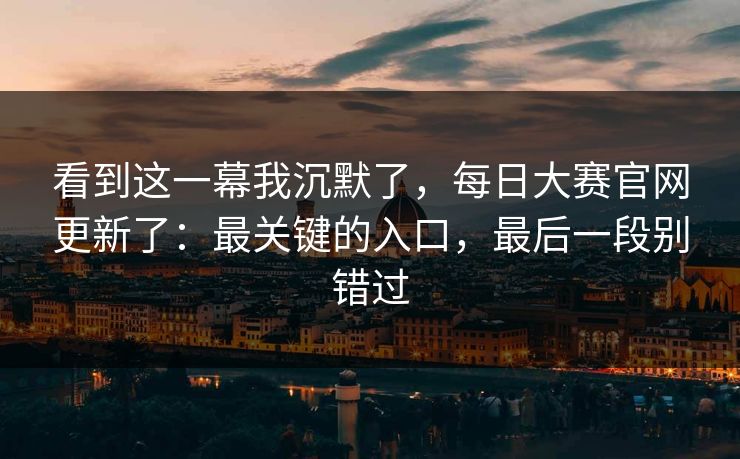 看到这一幕我沉默了，每日大赛官网更新了：最关键的入口，最后一段别错过