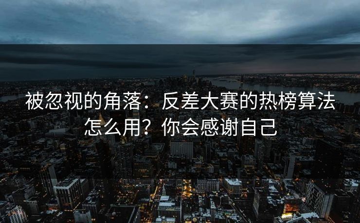 被忽视的角落:反差大赛的热榜算法怎么用?你会感谢自己 被忽视的角落:反差大赛的热榜算法怎么用?你会感谢自己