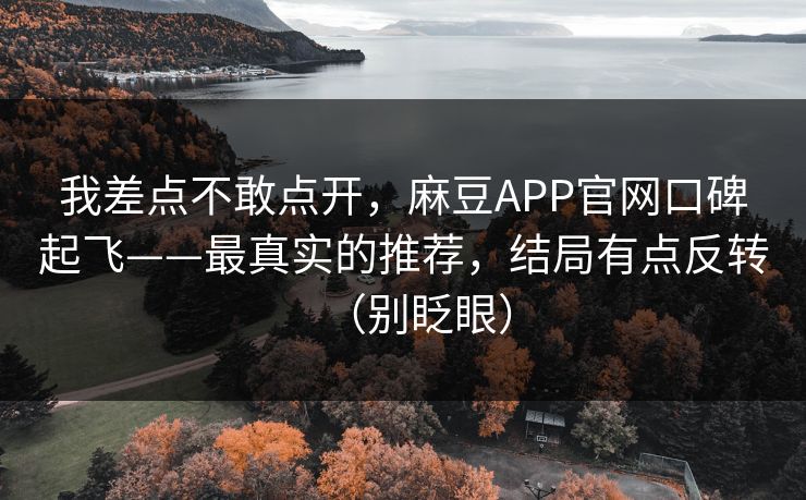我差点不敢点开，麻豆APP官网口碑起飞——最真实的推荐，结局有点反转（别眨眼）