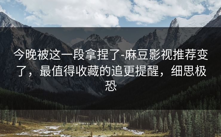 今晚被这一段拿捏了-麻豆影视推荐变了,最值得收藏的追更提醒,细思极恐 今晚被这一段拿捏了-麻豆影视推荐变了,最值得收藏的追更提醒,细思极恐