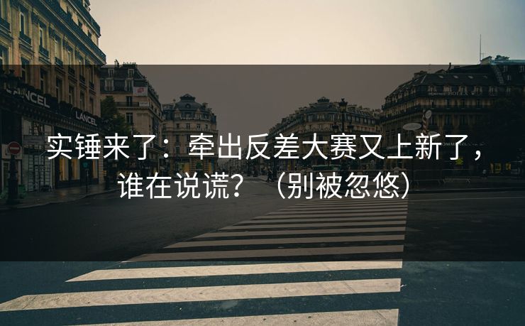 实锤来了:牵出反差大赛又上新了,谁在说谎?(别被忽悠) 实锤来了:牵出反差大赛又上新了,谁在说谎?(别被忽悠)