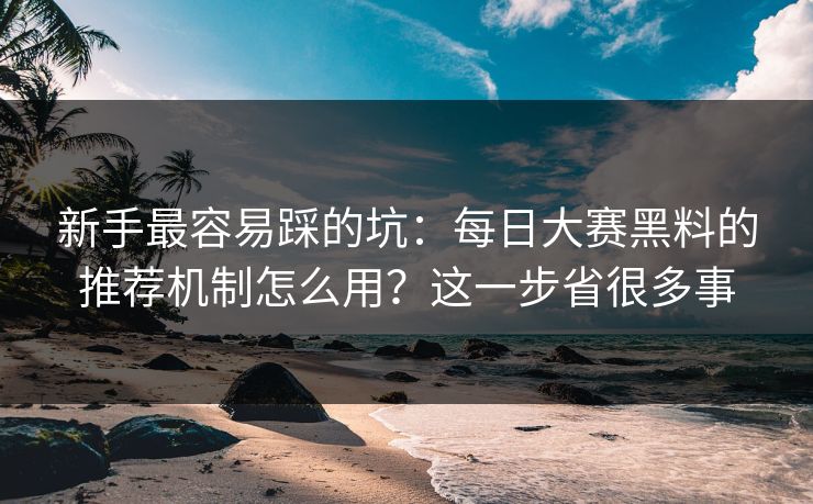 新手最容易踩的坑：每日大赛黑料的推荐机制怎么用？这一步省很多事