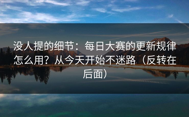 没人提的细节：每日大赛的更新规律怎么用？从今天开始不迷路（反转在后面）