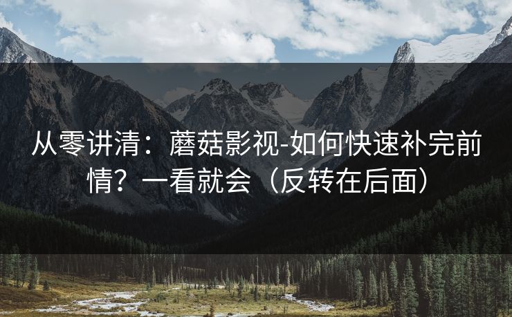 从零讲清:蘑菇影视-如何快速补完前情?一看就会(反转在后面) 从零讲清:蘑菇影视-如何快速补完前情?一看就会(反转在后面)