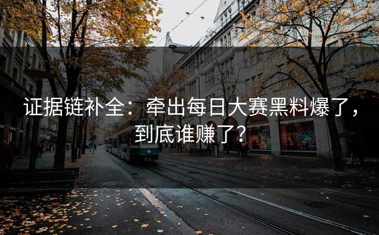 证据链补全：牵出每日大赛黑料爆了，到底谁赚了？