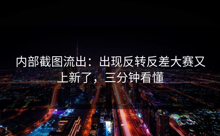 内部截图流出:出现反转反差大赛又上新了,三分钟看懂 内部截图流出:出现反转反差大赛又上新了,三分钟看懂