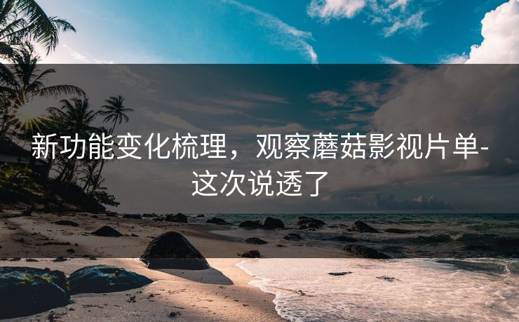 新功能变化梳理，观察蘑菇影视片单-这次说透了