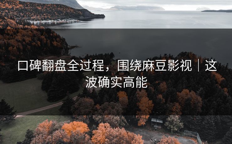 口碑翻盘全过程，围绕麻豆影视｜这波确实高能