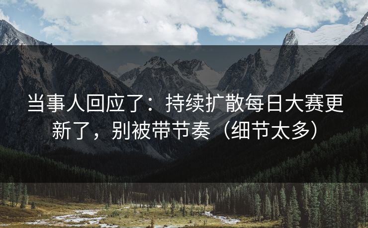 当事人回应了：持续扩散每日大赛更新了，别被带节奏（细节太多）