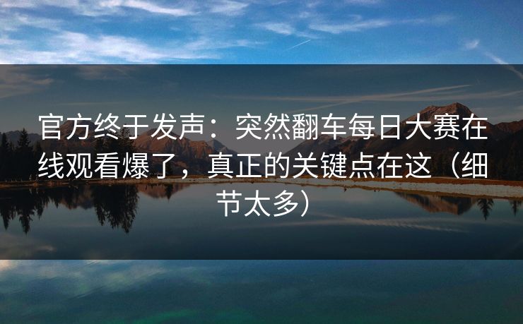 官方终于发声：突然翻车每日大赛在线观看爆了，真正的关键点在这（细节太多）