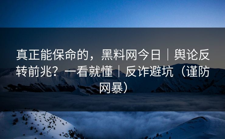 真正能保命的,黑料网今日|舆论反转前兆?一看就懂|反诈避坑(谨防网暴) 真正能保命的,黑料网今日|舆论反转前兆?一看就懂|反诈避坑(谨防网暴)