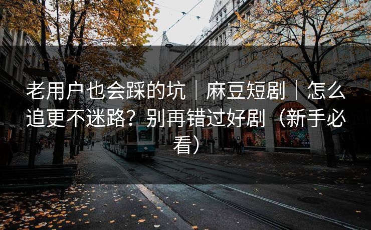 老用户也会踩的坑|麻豆短剧|怎么追更不迷路?别再错过好剧(新手必看) 老用户也会踩的坑|麻豆短剧|怎么追更不迷路?别再错过好剧(新手必看)