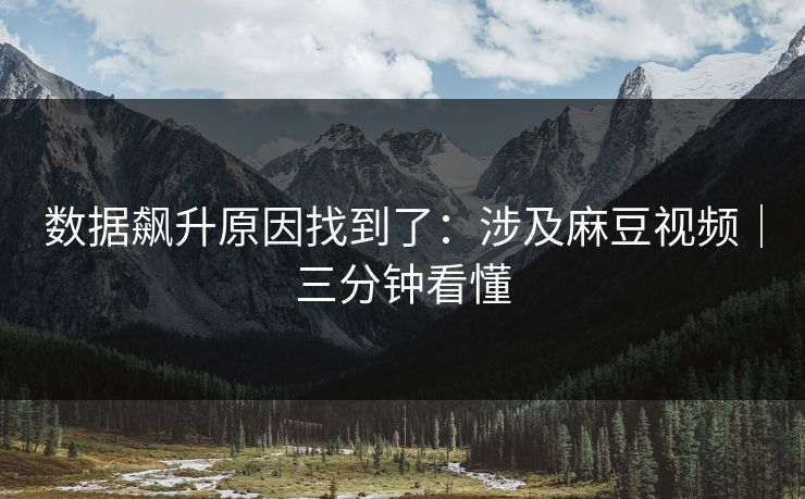 数据飙升原因找到了:涉及麻豆视频|三分钟看懂 数据飙升原因找到了:涉及麻豆视频|三分钟看懂