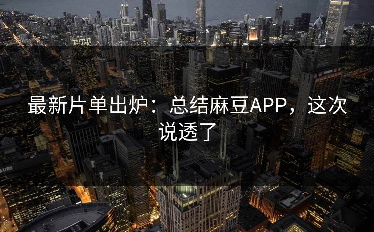 最新片单出炉:总结麻豆APP,这次说透了 最新片单出炉:总结麻豆APP,这次说透了