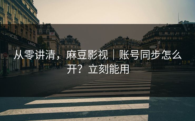 从零讲清,麻豆影视|账号同步怎么开?立刻能用 从零讲清,麻豆影视|账号同步怎么开?立刻能用