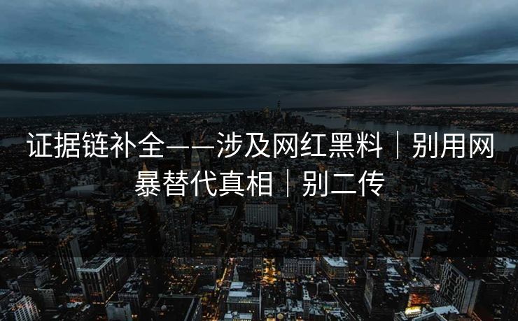 证据链补全——涉及网红黑料｜别用网暴替代真相｜别二传