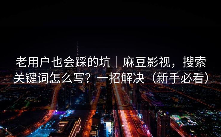 老用户也会踩的坑|麻豆影视,搜索关键词怎么写?一招解决(新手必看) 老用户也会踩的坑|麻豆影视,搜索关键词怎么写?一招解决(新手必看)
