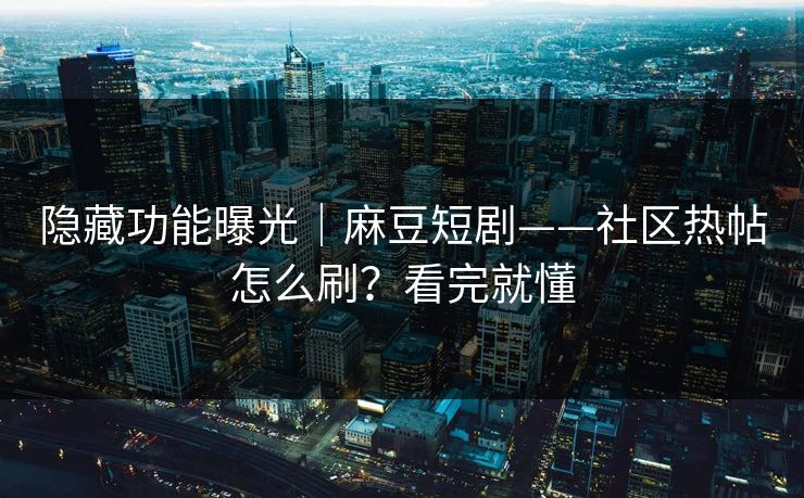 隐藏功能曝光|麻豆短剧——社区热帖怎么刷?看完就懂 隐藏功能曝光|麻豆短剧——社区热帖怎么刷?看完就懂