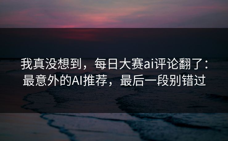我真没想到,每日大赛ai评论翻了:最意外的AI推荐,最后一段别错过 我真没想到,每日大赛ai评论翻了:最意外的AI推荐,最后一段别错过