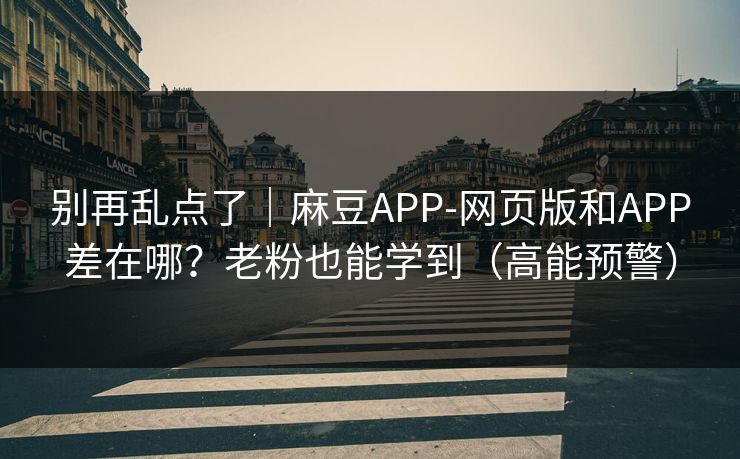 别再乱点了|麻豆APP-网页版和APP差在哪?老粉也能学到(高能预警) 别再乱点了|麻豆APP-网页版和APP差在哪?老粉也能学到(高能预警)