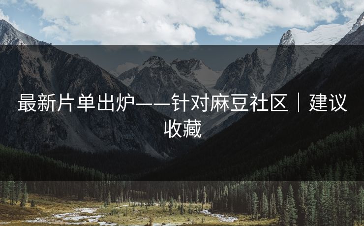 最新片单出炉——针对麻豆社区|建议收藏 最新片单出炉——针对麻豆社区|建议收藏