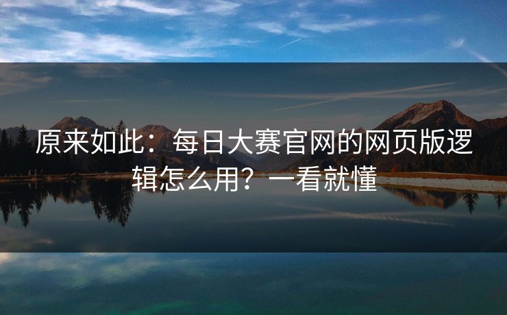 原来如此:每日大赛官网的网页版逻辑怎么用?一看就懂 原来如此:每日大赛官网的网页版逻辑怎么用?一看就懂